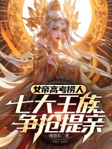 女帝高考捞人，七大王族争抢提亲